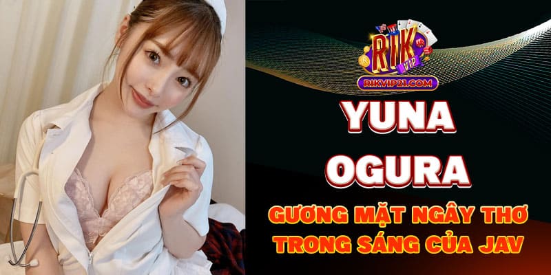 Ogura Yuna - Gương mặt ngay thơ trong sáng của JAV